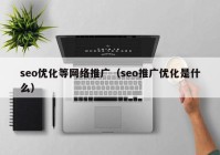 seo优化等网络推广（seo推广优化是什么）