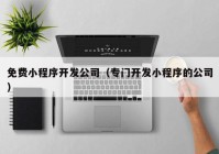 免费小程序开发公司（专门开发小程序的公司）