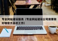 专业网站建设服务（专业网站建设公司需要做好哪些方面的工作）