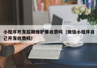 小程序开发后期维护要收费吗（微信小程序自己开发收费吗）