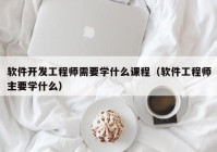 软件开发工程师需要学什么课程（软件工程师主要学什么）