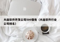 大连软件开发公司500强有（大连软件行业公司排名）