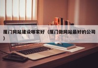 厦门网站建设哪家好（厦门做网站最好的公司）