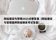 网站建设与管理2021试卷答案（网站建设与管理案例教程期末考试答案）