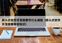 嵌入式软件开发需要学什么课程（嵌入式软件开发需要哪些知识）