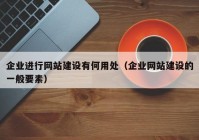 企业进行网站建设有何用处（企业网站建设的一般要素）