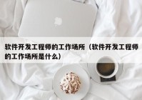 软件开发工程师的工作场所（软件开发工程师的工作场所是什么）