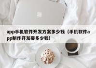 app手机软件开发方案多少钱（手机软件app制作开发要多少钱）