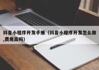 抖音小程序开发手册（抖音小程序开发怎么做,费用高吗）