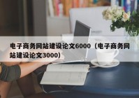 电子商务网站建设论文6000（电子商务网站建设论文3000）