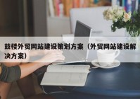 鼓楼外贸网站建设策划方案（外贸网站建设解决方案）